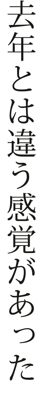 去年とは違う感覚があった