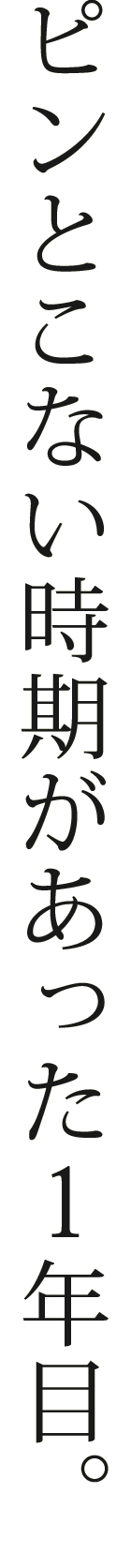 ピンとこない時期があった1年目。